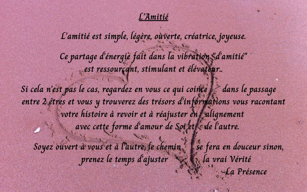 L’Amitié, l’amitié est simple, ouvert, créatrice, joyeuse. Ce partage d’énergie fait dans la vribration d’Amitié….